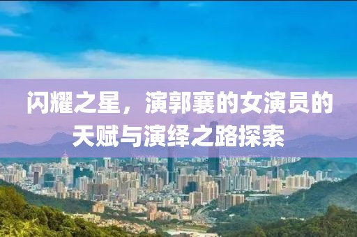 闪耀之星，演郭襄的女演员的天赋与演绎之路探索