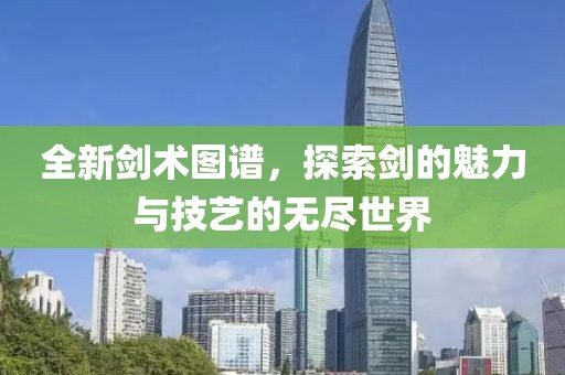 全新剑术图谱，探索剑的魅力与技艺的无尽世界