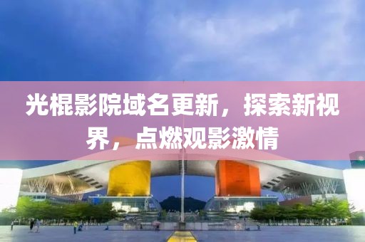光棍影院域名更新，探索新视界，点燃观影激情