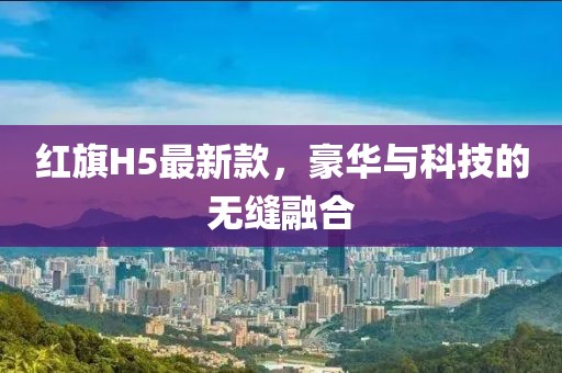 红旗H5最新款，豪华与科技的无缝融合