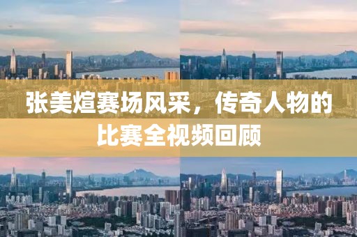 张美煊赛场风采，传奇人物的比赛全视频回顾