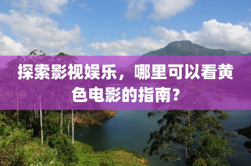 探索影视娱乐，哪里可以看黄色电影的指南？