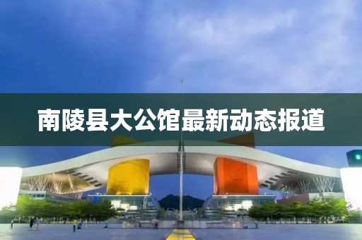 南陵县大公馆最新动态报道
