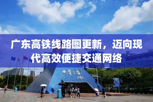 广东高铁线路图更新，迈向现代高效便捷交通网络