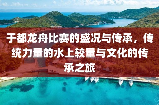 于都龙舟比赛的盛况与传承，传统力量的水上较量与文化的传承之旅