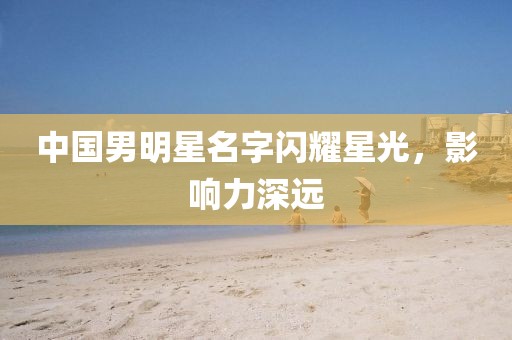 中国男明星名字闪耀星光，影响力深远