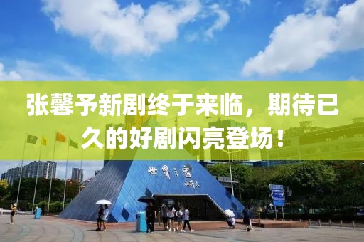张馨予新剧终于来临，期待已久的好剧闪亮登场！