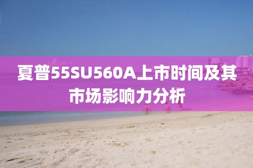 夏普55SU560A上市时间及其市场影响力分析