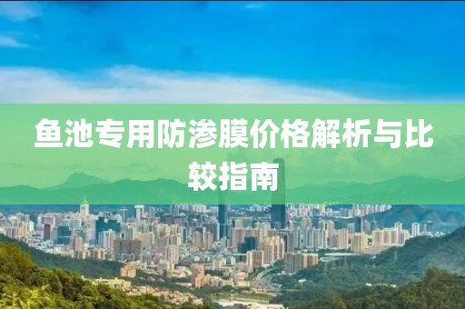 鱼池专用防渗膜价格解析与比较指南