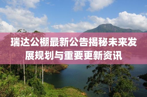 瑞达公棚最新公告揭秘未来发展规划与重要更新资讯