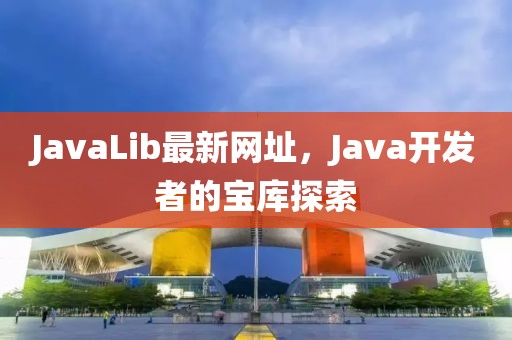 JavaLib最新网址，Java开发者的宝库探索