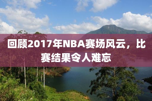 回顾2017年NBA赛场风云，比赛结果令人难忘