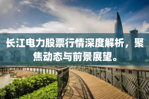长江电力股票行情深度解析，聚焦动态与前景展望。