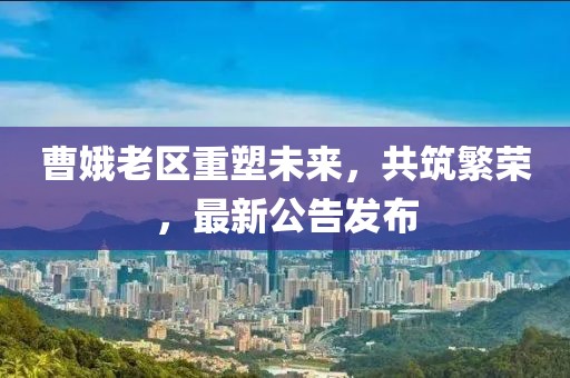 曹娥老区重塑未来，共筑繁荣，最新公告发布