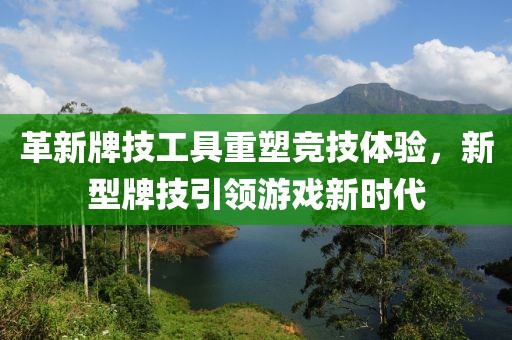 革新牌技工具重塑竞技体验，新型牌技引领游戏新时代