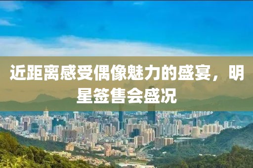 近距离感受偶像魅力的盛宴，明星签售会盛况