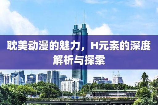 耽美动漫的魅力，H元素的深度解析与探索