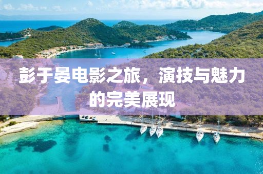 彭于晏电影之旅，演技与魅力的完美展现