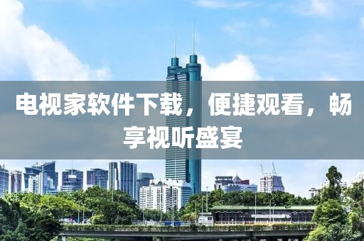 电视家软件下载，便捷观看，畅享视听盛宴