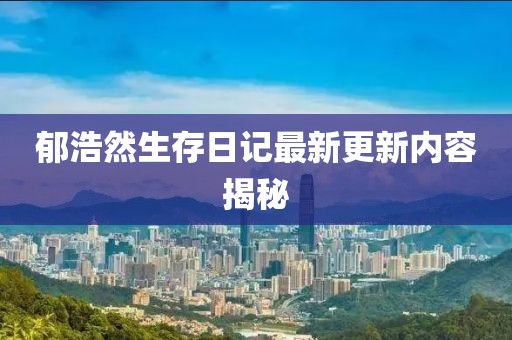 郁浩然生存日记最新更新内容揭秘