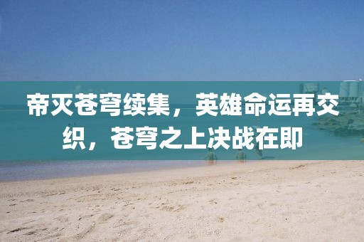 帝灭苍穹续集，英雄命运再交织，苍穹之上决战在即