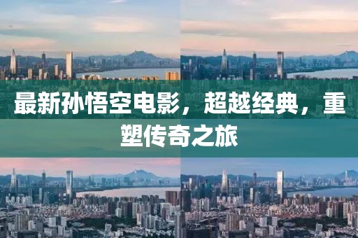 最新孙悟空电影，超越经典，重塑传奇之旅