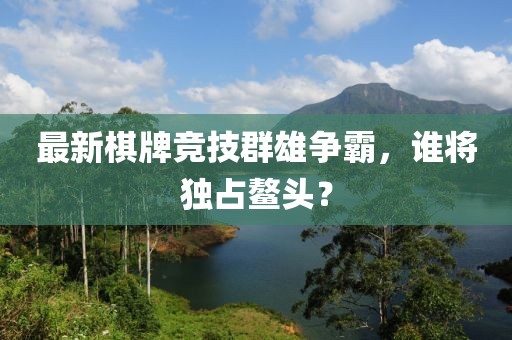 最新棋牌竞技群雄争霸，谁将独占鳌头？