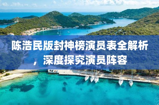 陈浩民版封神榜演员表全解析，深度探究演员阵容