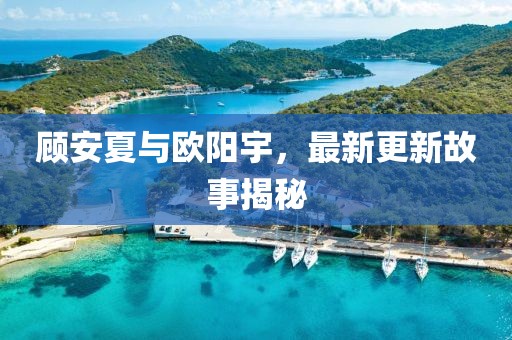 顾安夏与欧阳宇，最新更新故事揭秘