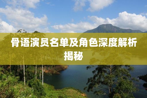 骨语演员名单及角色深度解析揭秘