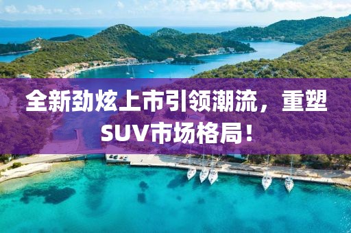 全新劲炫上市引领潮流，重塑SUV市场格局！