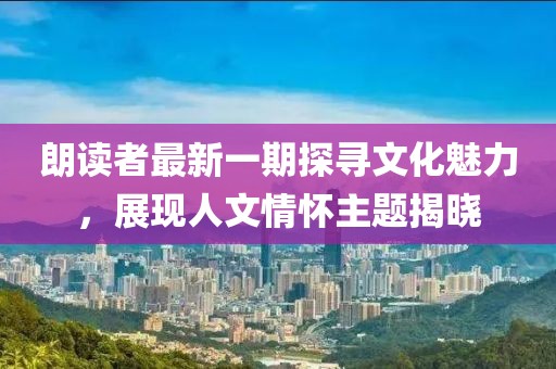 朗读者最新一期探寻文化魅力，展现人文情怀主题揭晓