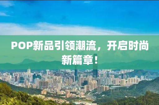 POP新品引领潮流，开启时尚新篇章！
