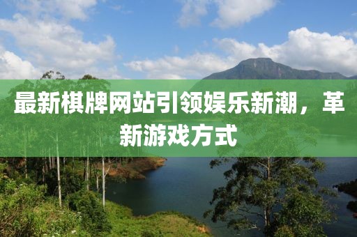 最新棋牌网站引领娱乐新潮，革新游戏方式