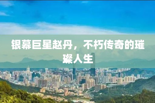 银幕巨星赵丹，不朽传奇的璀璨人生