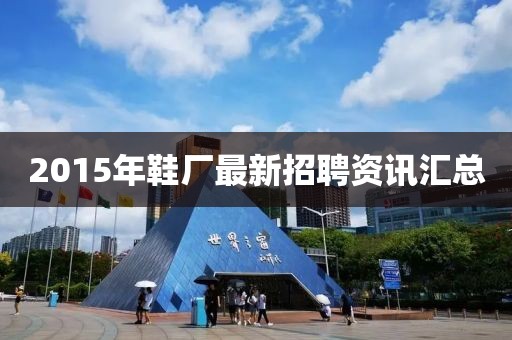 2015年鞋厂最新招聘资讯汇总