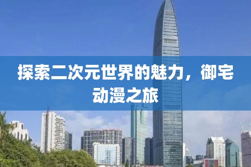 探索二次元世界的魅力，御宅动漫之旅