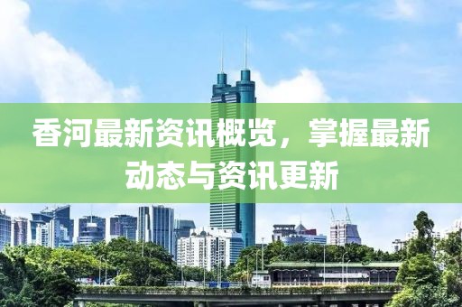 香河最新资讯概览，掌握最新动态与资讯更新