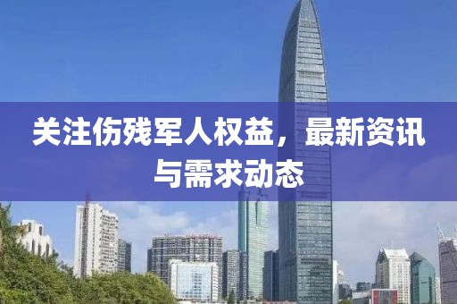 关注伤残军人权益，最新资讯与需求动态