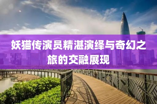 妖猫传演员精湛演绎与奇幻之旅的交融展现