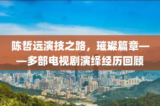 陈哲远演技之路，璀璨篇章——多部电视剧演绎经历回顾