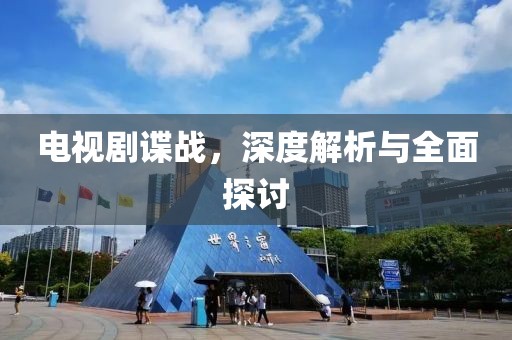 电视剧谍战，深度解析与全面探讨