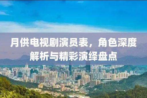 月供电视剧演员表，角色深度解析与精彩演绎盘点