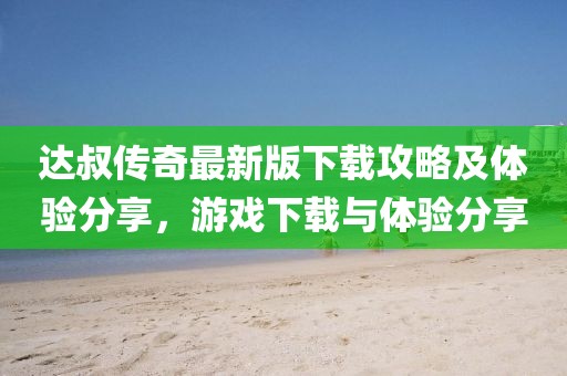达叔传奇最新版下载攻略及体验分享，游戏下载与体验分享