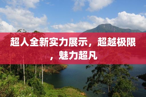 超人全新实力展示，超越极限，魅力超凡