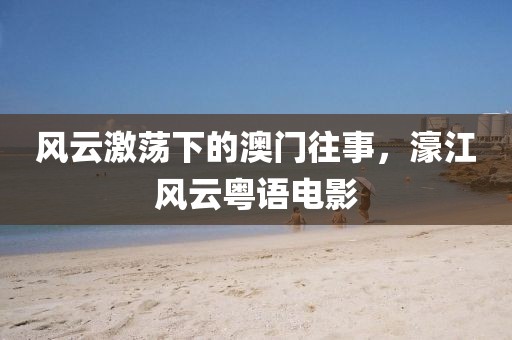 风云激荡下的澳门往事，濠江风云粤语电影