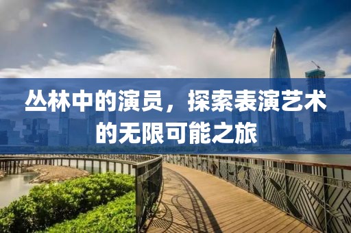 丛林中的演员，探索表演艺术的无限可能之旅