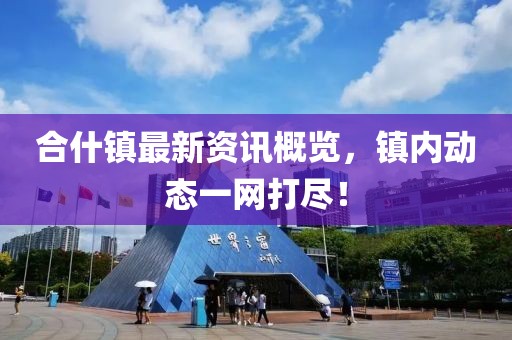 合什镇最新资讯概览，镇内动态一网打尽！