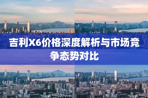 吉利X6价格深度解析与市场竞争态势对比