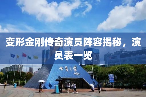 变形金刚传奇演员阵容揭秘，演员表一览